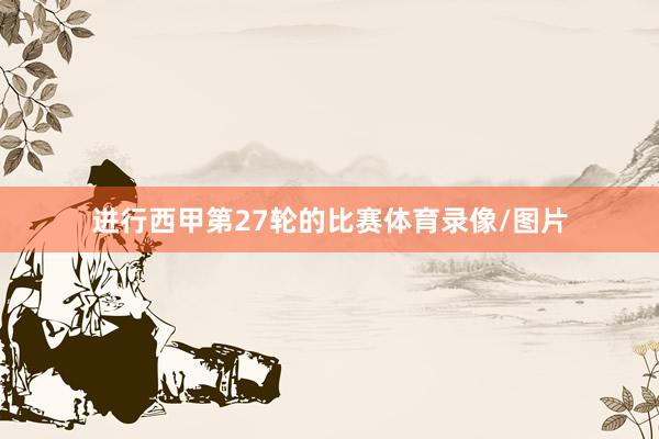 进行西甲第27轮的比赛体育录像/图片