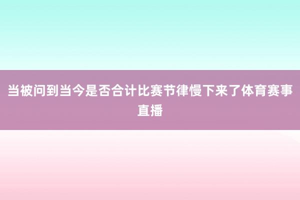 当被问到当今是否合计比赛节律慢下来了体育赛事直播