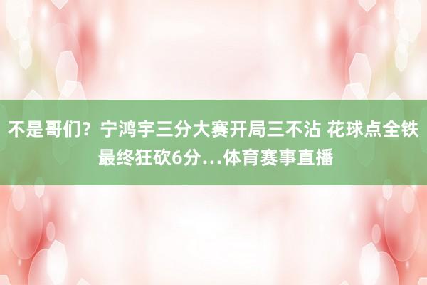不是哥们？宁鸿宇三分大赛开局三不沾 花球点全铁 最终狂砍6分…体育赛事直播