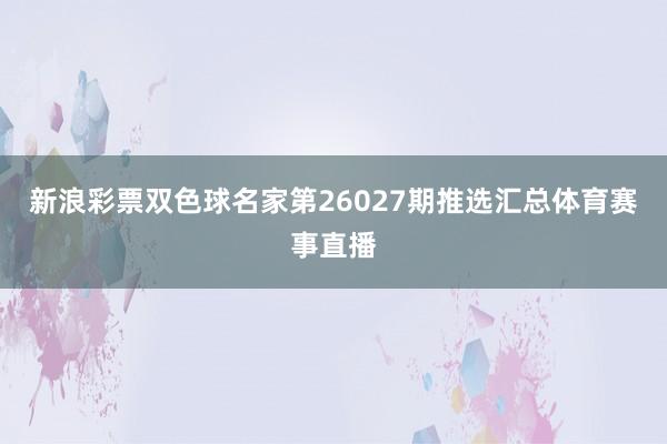 新浪彩票双色球名家第26027期推选汇总体育赛事直播
