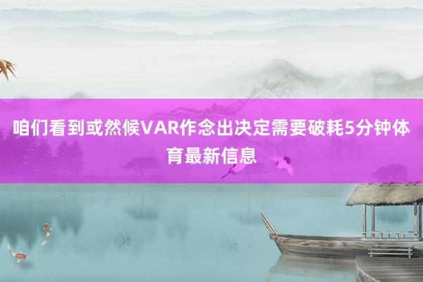 咱们看到或然候VAR作念出决定需要破耗5分钟体育最新信息