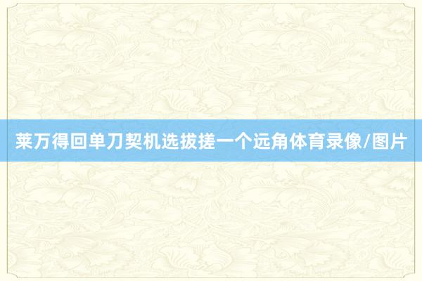 莱万得回单刀契机选拔搓一个远角体育录像/图片