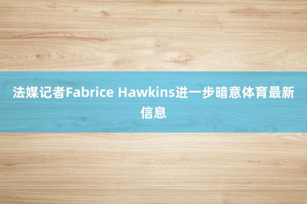 法媒记者Fabrice Hawkins进一步暗意体育最新信息