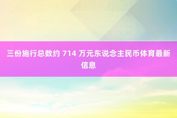 三份施行总数约 714 万元东说念主民币体育最新信息
