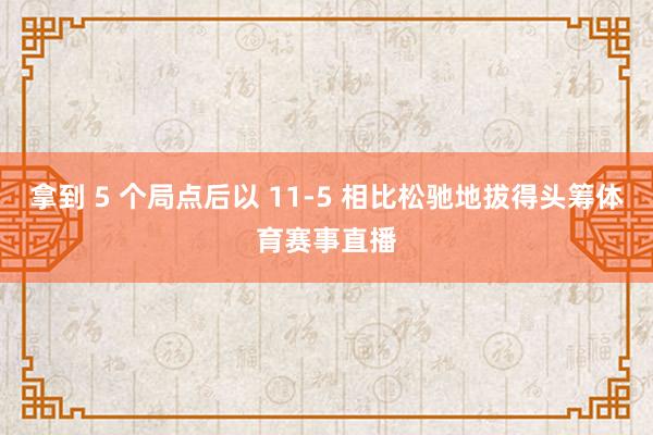 拿到 5 个局点后以 11-5 相比松驰地拔得头筹体育赛事直播