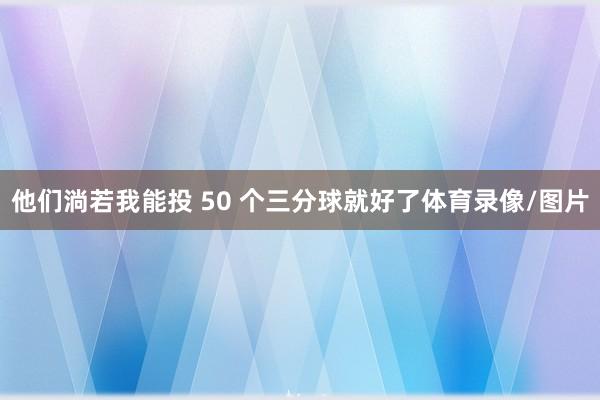他们淌若我能投 50 个三分球就好了体育录像/图片