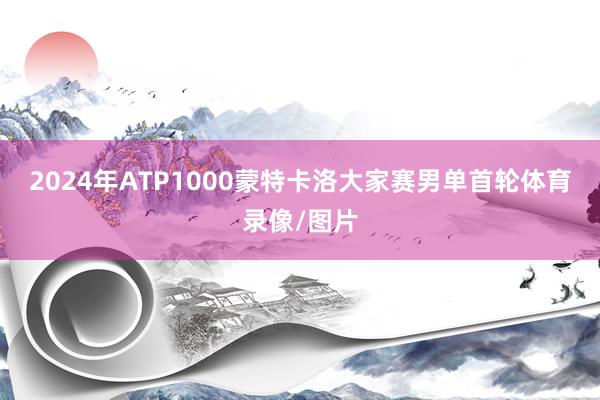 2024年ATP1000蒙特卡洛大家赛男单首轮体育录像/图片