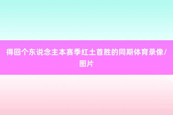 得回个东说念主本赛季红土首胜的同期体育录像/图片