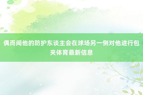 偶而间他的防护东谈主会在球场另一侧对他进行包夹体育最新信息