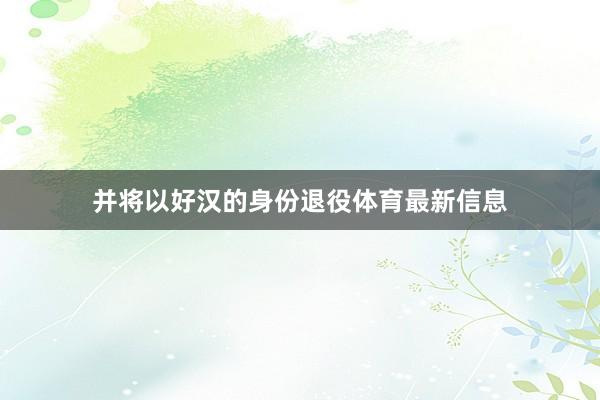 并将以好汉的身份退役体育最新信息