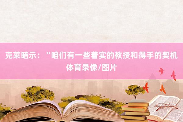 克莱暗示:“咱们有一些着实的教授和得手的契机体育录像/图片
