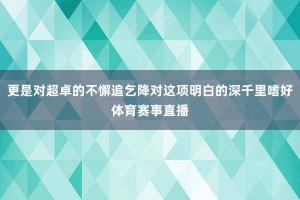 更是对超卓的不懈追乞降对这项明白的深千里嗜好体育赛事直播