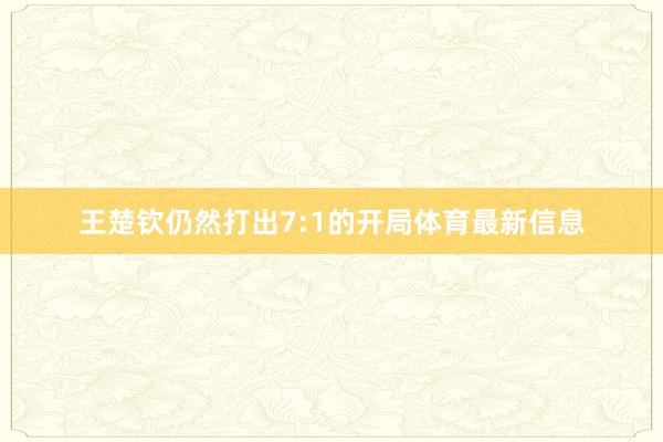 王楚钦仍然打出7:1的开局体育最新信息