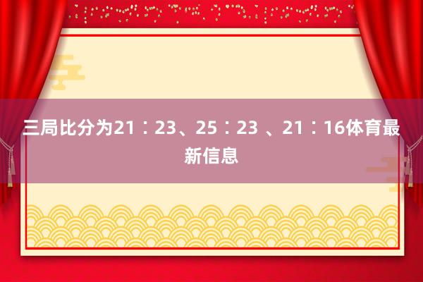 三局比分为21∶23、25∶23 、21∶16体育最新信息