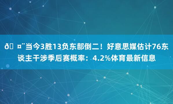 🤨当今3胜13负东部倒二！好意思媒估计76东谈主干涉季后赛概率：4.2%体育最新信息