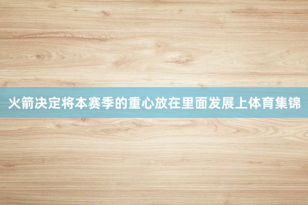 火箭决定将本赛季的重心放在里面发展上体育集锦
