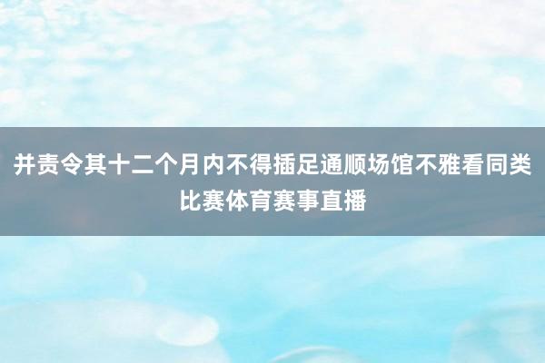并责令其十二个月内不得插足通顺场馆不雅看同类比赛体育赛事直播