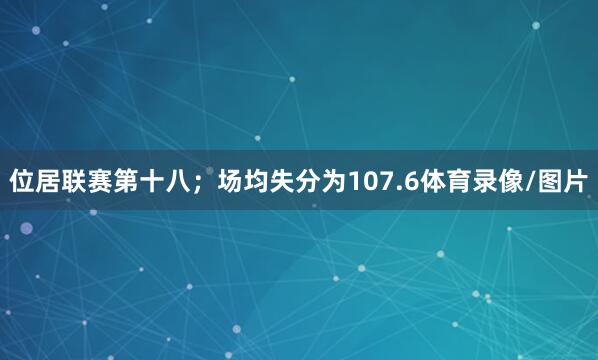 位居联赛第十八;场均失分为107.6体育录像/图片