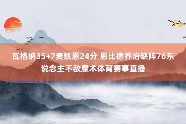 瓦格纳35+7麦凯恩24分 恩比德乔治缺阵76东说念主不敌魔术体育赛事直播