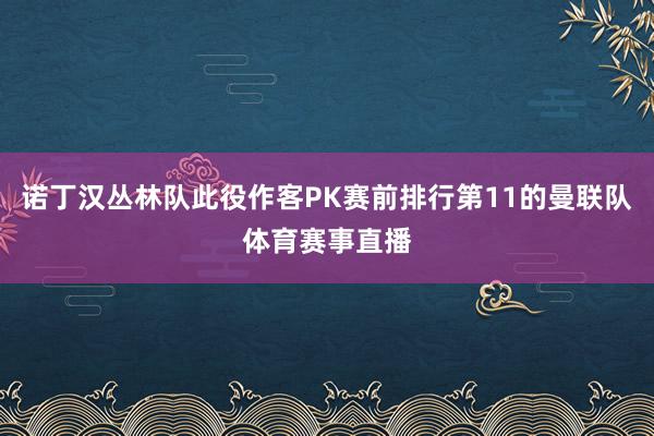 诺丁汉丛林队此役作客PK赛前排行第11的曼联队体育赛事直播