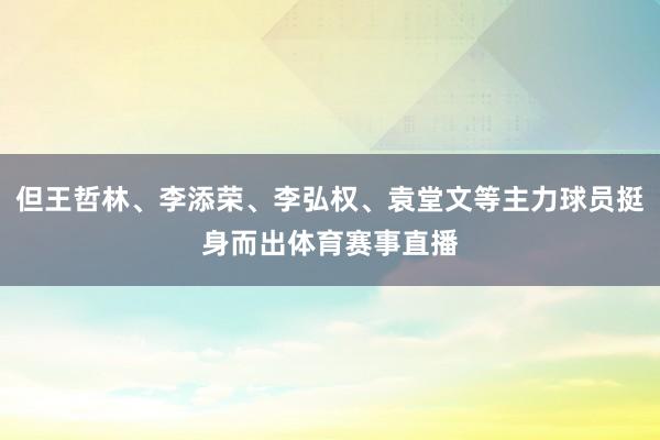 但王哲林、李添荣、李弘权、袁堂文等主力球员挺身而出体育赛事直播