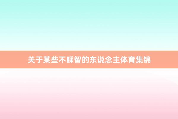 关于某些不睬智的东说念主体育集锦