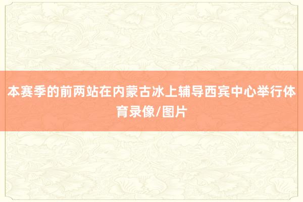 本赛季的前两站在内蒙古冰上辅导西宾中心举行体育录像/图片