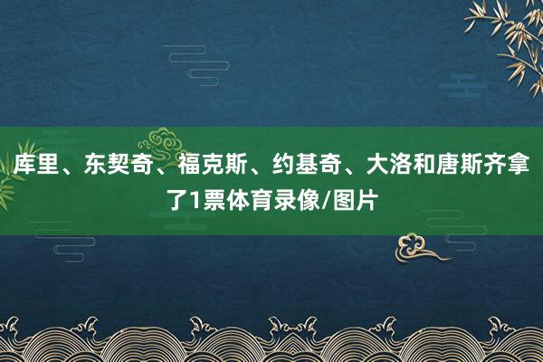 库里、东契奇、福克斯、约基奇、大洛和唐斯齐拿了1票体育录像/图片