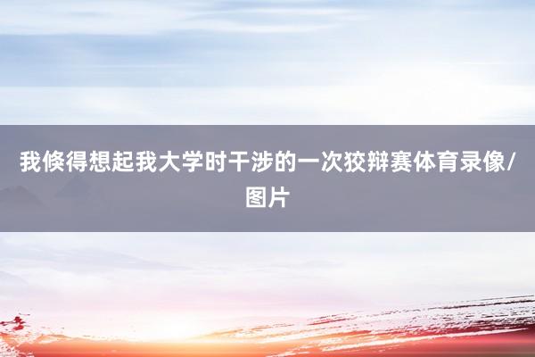 我倏得想起我大学时干涉的一次狡辩赛体育录像/图片