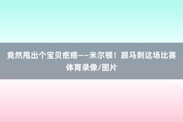 竟然甩出个宝贝疙瘩——米尔顿！跟马刺这场比赛体育录像/图片