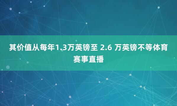 其价值从每年1.3万英镑至 2.6 万英镑不等体育赛事直播