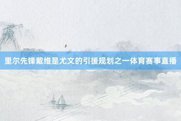 里尔先锋戴维是尤文的引援规划之一体育赛事直播