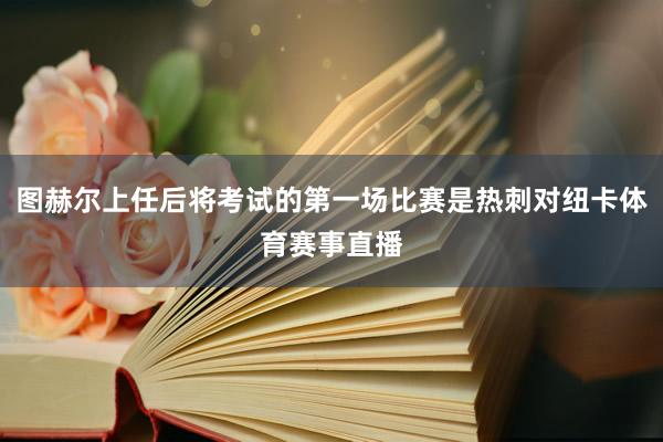 图赫尔上任后将考试的第一场比赛是热刺对纽卡体育赛事直播