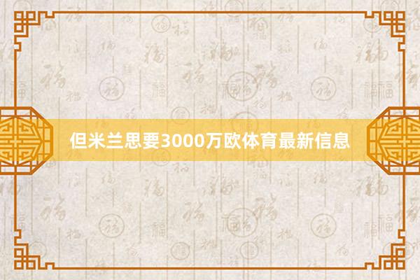 但米兰思要3000万欧体育最新信息