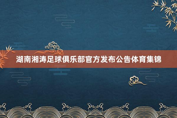 湖南湘涛足球俱乐部官方发布公告体育集锦